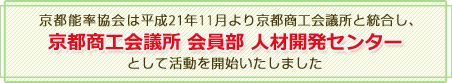 京都能率協会は平成21年11月をもって京都商工会議所と統合し、京都商工会議所 会員部 人材開発センターとして活動を開始いたしました