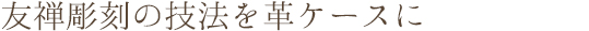 友禅彫刻の技法を革ケースに