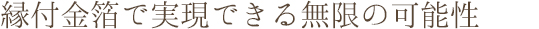 縁付金箔で実現できる無限の可能性
