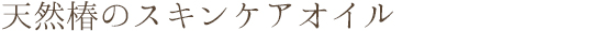 天然椿のスキンケアオイル