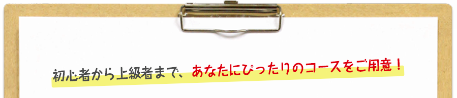 初心者から上級者まで、あなたにぴったりのコースをご用意！